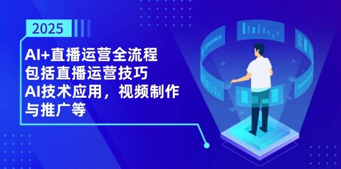 2025AI+直播运营全流程，包括直播运营技巧，AI技术应用，视频制作与推广等跨境课程-外贸教程-精品网课-电商运营课库课堂