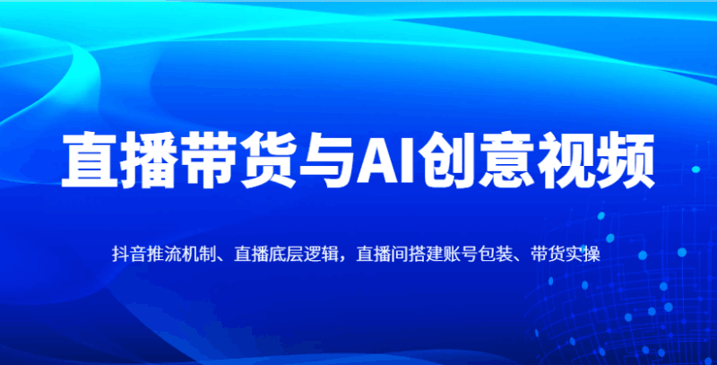 直播带货与AI创意视频,抖音推流机制、直播底层逻辑,直播间搭建账号包装、带货实操跨境课程-外贸教程-精品网课-电商运营课库课堂
