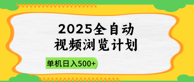2025全自动视频浏览计划，单机日入500+新手小白直接开干跨境课程-外贸教程-精品网课-电商运营课库课堂