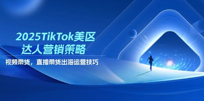 2025TikTok美区达人营销策略，视频带货，直播带货，出海运营技巧跨境课程-外贸教程-精品网课-电商运营课库课堂