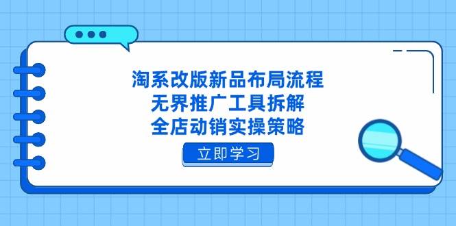 淘系改版新品布局流程，无界推广工具拆解，全店动销实操策略跨境课程-外贸教程-精品网课-电商运营课库课堂