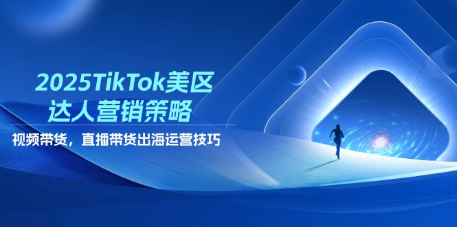 2025TikTok美区达人营销策略，视频带货，直播带货，出海运营技巧跨境课程-外贸教程-精品网课-电商运营课库课堂