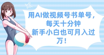 用AI做视频号书单号，每天十分钟，新手小白也可月入过W跨境课程-外贸教程-精品网课-电商运营课库课堂