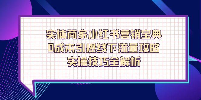 实体商家小红书营销宝典，0成本引爆线下流量攻略，实操技巧全解析跨境课程-外贸教程-精品网课-电商运营课库课堂