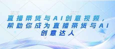 直播带货与AI创意视频，帮助你成为直播带货与AI创意达人跨境课程-外贸教程-精品网课-电商运营课库课堂