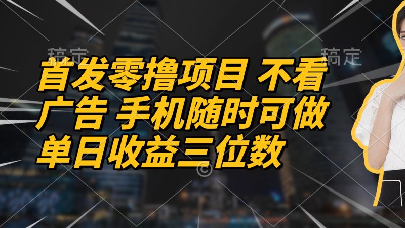 首发零撸项目 不看广告 手机随时可做 单日收益三位数跨境课程-外贸教程-精品网课-电商运营课库课堂