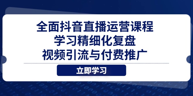 全面抖音直播运营课程，学习精细化复盘、视频引流与付费推广跨境课程-外贸教程-精品网课-电商运营课库课堂