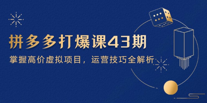 拼多多打爆课第 43 期，掌握高价虚拟项目，运营技巧全解析（15节）跨境课程-外贸教程-精品网课-电商运营课库课堂