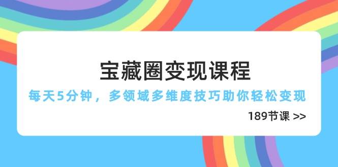 宝藏圈变现课程，每天5分钟，多领域多维度技巧助你轻松变现（189节）跨境课程-外贸教程-精品网课-电商运营课库课堂