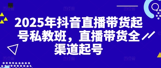 2025年抖音直播带货起号私教班，直播带货全渠道起号跨境课程-外贸教程-精品网课-电商运营课库课堂