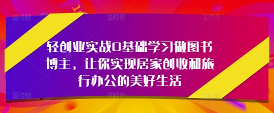 轻创业实战0基础学习做图书博主，让你实现居家创收和旅行办公的美好生活跨境课程-外贸教程-精品网课-电商运营课库课堂