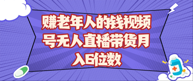 赚老年人的钱视频号无人直播带货月入6位数跨境课程-外贸教程-精品网课-电商运营课库课堂