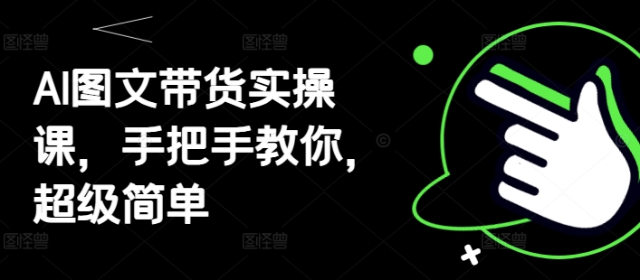 AI图文带货实操课，手把手教你，超级简单跨境课程-外贸教程-精品网课-电商运营课库课堂