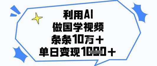 利用AI做国学视频，条条点赞10w+，单日变现1k+跨境课程-外贸教程-精品网课-电商运营课库课堂