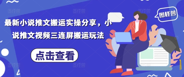 最新小说推文搬运实操分享，小说推文视频三连屏搬运玩法跨境课程-外贸教程-精品网课-电商运营课库课堂