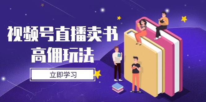 视频号直播卖书高佣玩法，底层逻辑解析，实操技巧全攻略跨境课程-外贸教程-精品网课-电商运营课库课堂