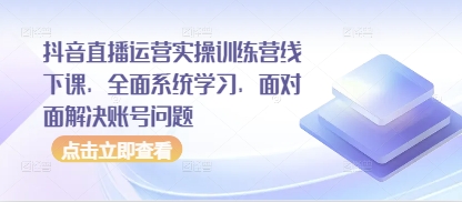 抖音直播运营实操训练营线下课，全面系统学习，面对面解决账号问题跨境课程-外贸教程-精品网课-电商运营课库课堂