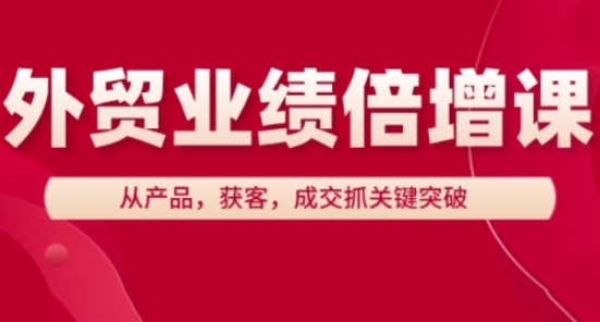 外贸业绩倍增课，从产品，获客，成交抓关键突破跨境课程-外贸教程-精品网课-电商运营课库课堂