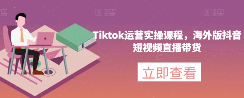 海外抖音Tik Tok全过程运营课程，入门到高阶跨境课程-外贸教程-精品网课-电商运营课库课堂