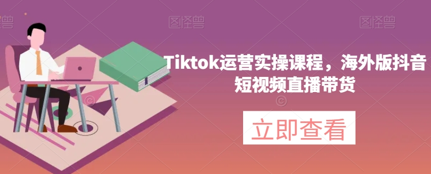 海外抖音Tik Tok全过程运营课程,入门到高阶