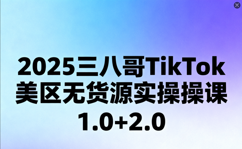 2025 三八哥 TikTok 美区无货源实操课 1.0+2.0 跨境店群运营全流程教程跨境课程-外贸教程-精品网课-电商运营课库课堂