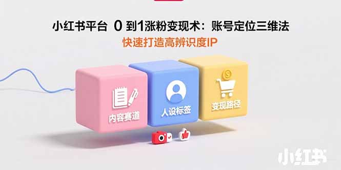 小红书平台0到1涨粉变现术：账号定位三维法，快速打造高辨识度IP跨境课程-外贸教程-精品网课-电商运营课库课堂