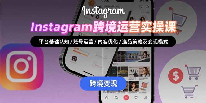 Instagram跨境运营实战：平台认知/账号运营/内容优化/选品策略及变现模式跨境课程-外贸教程-精品网课-电商运营课库课堂