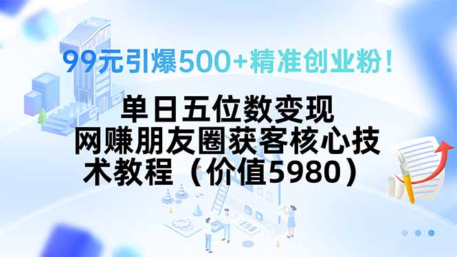 99元引爆500+精准创业粉！单日五位数变现，网赚朋友圈获客核心技术教程…跨境课程-外贸教程-精品网课-电商运营课库课堂