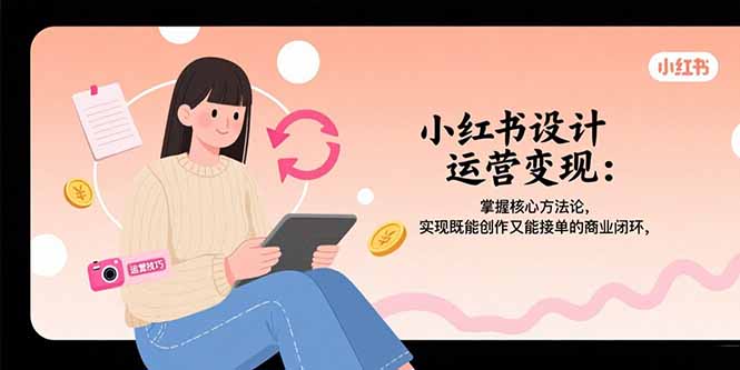 小红书设计运营变现：掌握核心方法论，实现既能创作又能接单的商业闭环跨境课程-外贸教程-精品网课-电商运营课库课堂