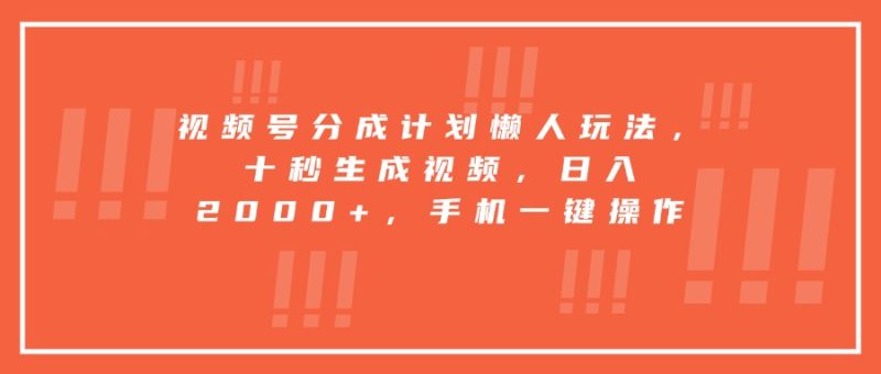 视频号分成计划懒人玩法，十秒生成视频，日入2000+，手机一键操作跨境课程-外贸教程-精品网课-电商运营课库课堂