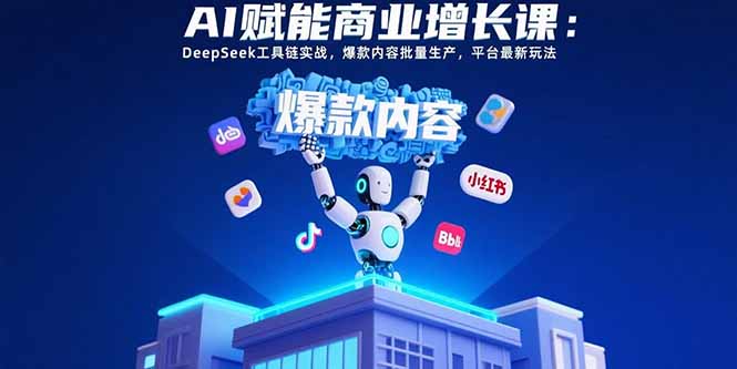 AI赋能商业增长课：DeepSeek工具链实战，爆款内容批量生产，平台最新玩法跨境课程-外贸教程-精品网课-电商运营课库课堂