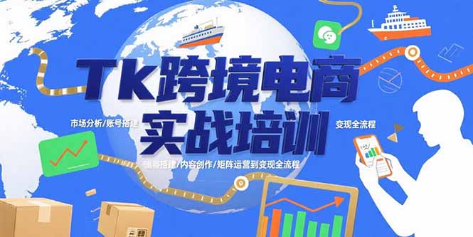 Tk跨境电商实战培训：市场分析/账号搭建/内容创作/矩阵运营到变现全流程跨境课程-外贸教程-精品网课-电商运营课库课堂