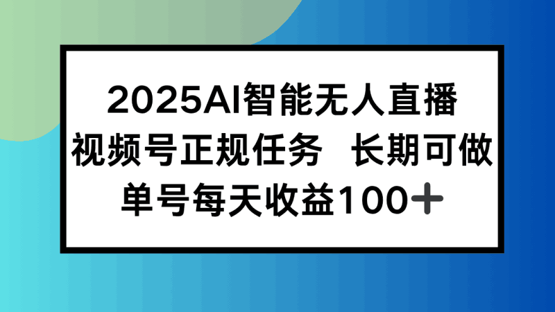 2025AI智能无人直播新玩法，视频号长期稳定任务，单日平均收益100+跨境课程-外贸教程-精品网课-电商运营课库课堂