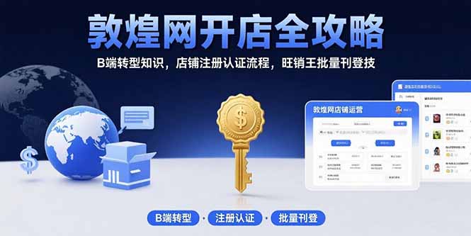 敦煌网开店全攻略：B端转型知识，店铺注册认证流程，旺销王批量刊登技跨境课程-外贸教程-精品网课-电商运营课库课堂