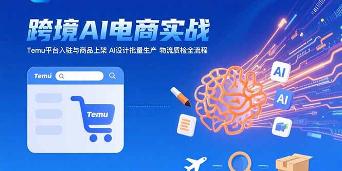 AI+跨境电商实战：Temu平台入驻与商品上架 AI设计批量生产 物流质检全流程跨境课程-外贸教程-精品网课-电商运营课库课堂