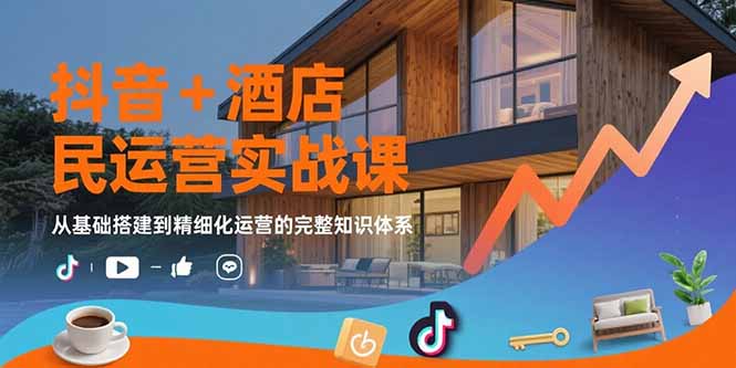 抖音+酒店民宿运营实战课：从基础搭建到精细化运营的完整知识体系跨境课程-外贸教程-精品网课-电商运营课库课堂