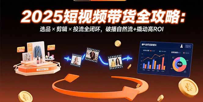 2025短视频带货全攻略：选品×剪辑×投流全闭环，破播自然流+撬动高ROI跨境课程-外贸教程-精品网课-电商运营课库课堂