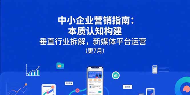 中小企业营销指南：本质认知构建，垂直行业拆解，新媒体平台运营(更7月)跨境课程-外贸教程-精品网课-电商运营课库课堂