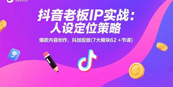 抖音老板IP实战：人设定位策略，爆款内容创作，抖加投放(7大模块62+节课)跨境课程-外贸教程-精品网课-电商运营课库课堂