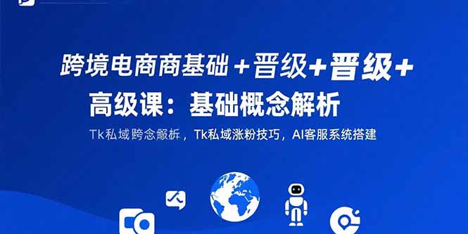 跨境电商基础+晋级+高级课：基础概念解析,Tk私域涨粉技巧,AI客服系统搭建跨境课程-外贸教程-精品网课-电商运营课库课堂