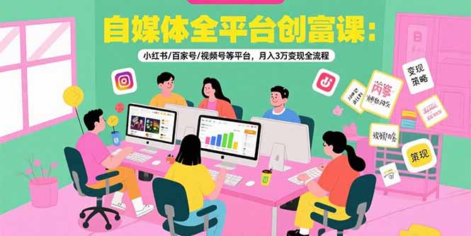 自媒体全平台创富课：小红书/百家号/视频号等平台，月入3万变现全流程跨境课程-外贸教程-精品网课-电商运营课库课堂