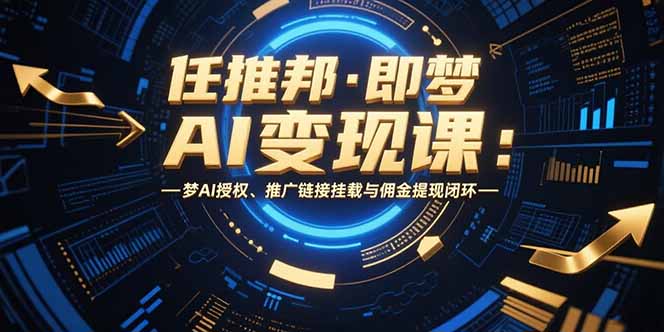 任推邦·即梦AI变现课：梦AI授权、推广链接挂载与佣金提现闭环跨境课程-外贸教程-精品网课-电商运营课库课堂
