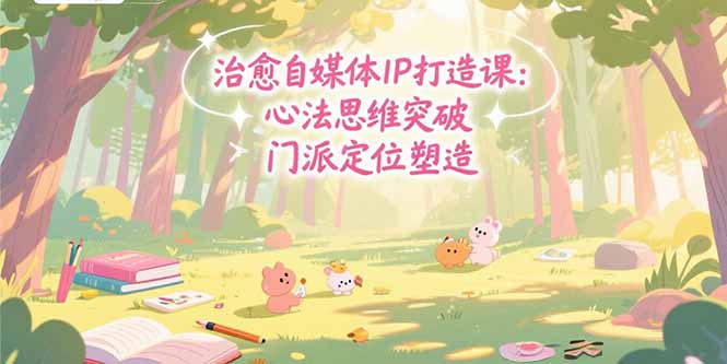 治愈自媒体IP打造课：心法思维突破，门派定位塑造，商业闭环搭建跨境课程-外贸教程-精品网课-电商运营课库课堂