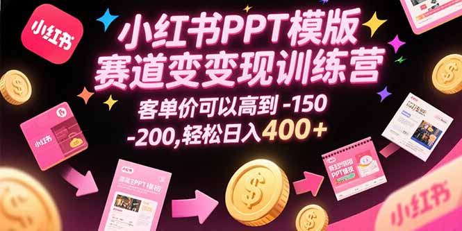 小红书PPT模版赛道变现训练营，客单价可以高到150-200，轻松日入400+跨境课程-外贸教程-精品网课-电商运营课库课堂