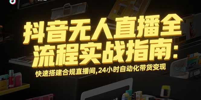 抖音无人直播全流程实战指南：快速搭建合规直播间，24小时自动化带货变现跨境课程-外贸教程-精品网课-电商运营课库课堂