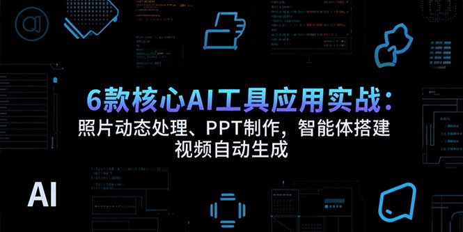 6款核心AI工具应用实战：照片动态处理、PPT制作，智能体搭建 视频自动生成跨境课程-外贸教程-精品网课-电商运营课库课堂
