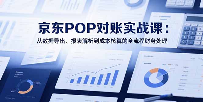 2025京东POP对账实战课：从数据导出、报表解析到成本核算的全流程财务处理跨境课程-外贸教程-精品网课-电商运营课库课堂