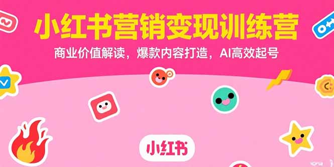 小红书营销变现训练营，商业价值解读，爆款内容打造，AI高效起号跨境课程-外贸教程-精品网课-电商运营课库课堂