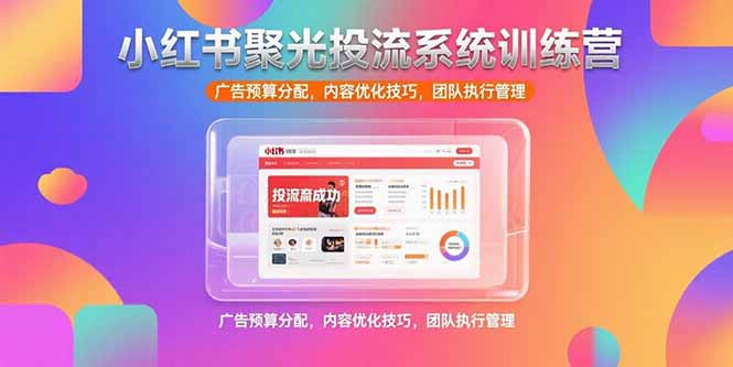 小红书聚光投流系统训练营，广告预算分配，内容优化技巧，团队执行管理跨境课程-外贸教程-精品网课-电商运营课库课堂