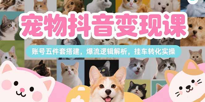 宠物抖音变现课，账号五件套搭建，爆流逻辑解析，挂车转化实操跨境课程-外贸教程-精品网课-电商运营课库课堂